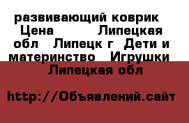 развивающий коврик › Цена ­ 700 - Липецкая обл., Липецк г. Дети и материнство » Игрушки   . Липецкая обл.